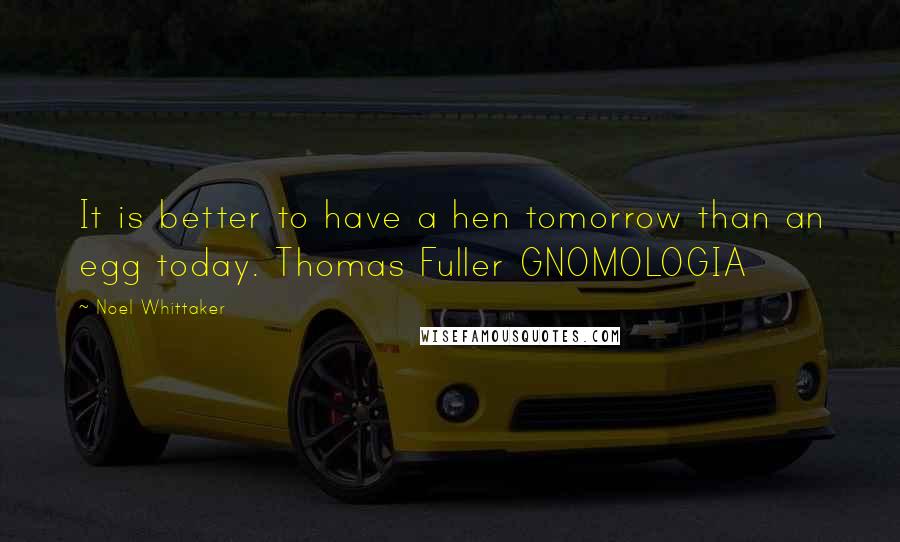 Noel Whittaker quotes: It is better to have a hen tomorrow than an egg today. Thomas Fuller GNOMOLOGIA