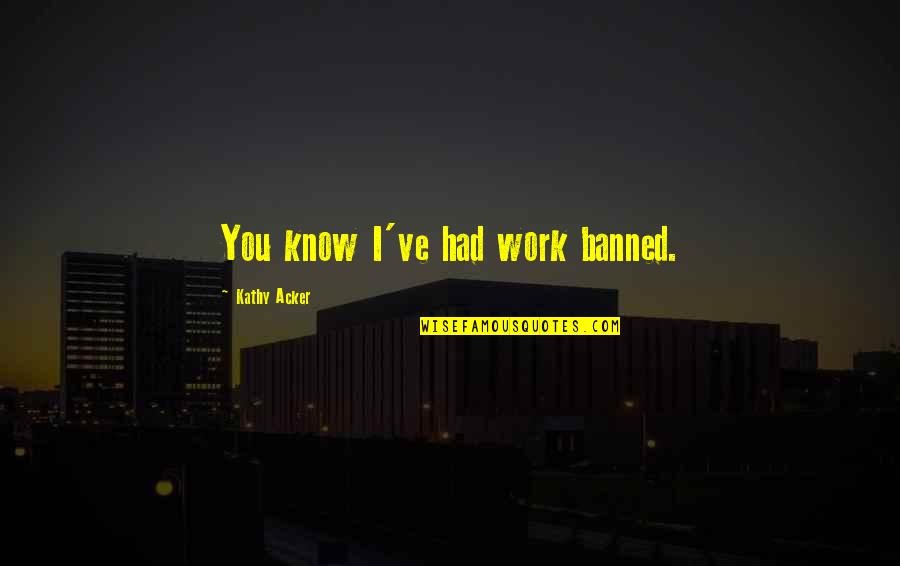 Noel Woodroffe Quotes By Kathy Acker: You know I've had work banned. Noel Woodroffe Quotes By Kathy Acker: You know I've had work banned.