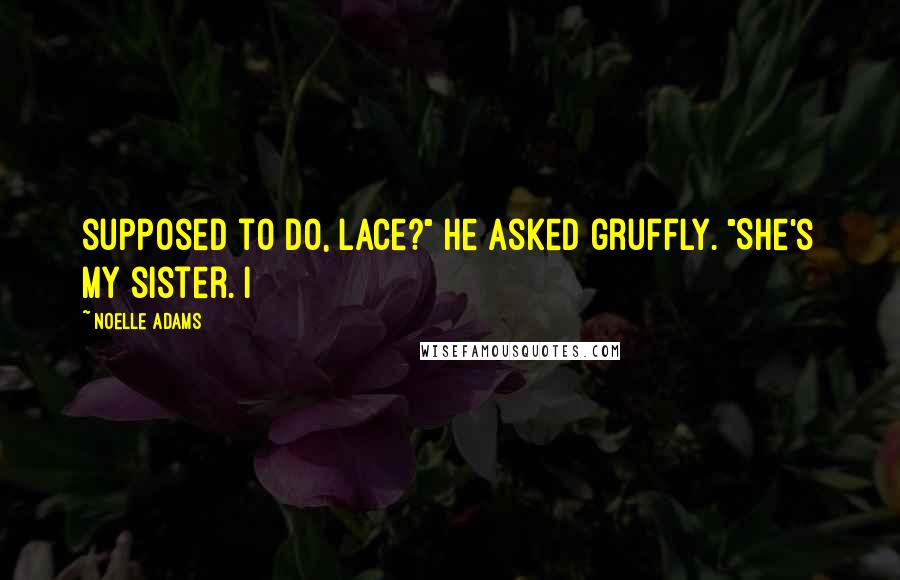 Noelle Adams quotes: supposed to do, Lace?" he asked gruffly. "She's my sister. I