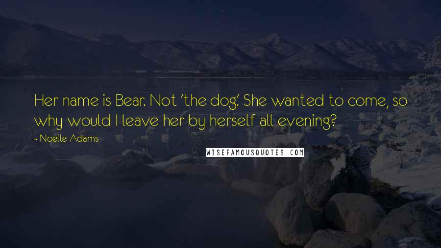 Noelle Adams quotes: Her name is Bear. Not 'the dog.' She wanted to come, so why would I leave her by herself all evening?