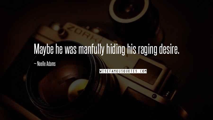 Noelle Adams quotes: Maybe he was manfully hiding his raging desire.