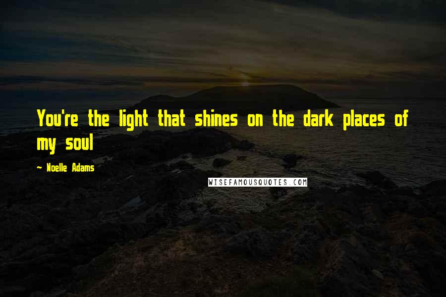 Noelle Adams quotes: You're the light that shines on the dark places of my soul