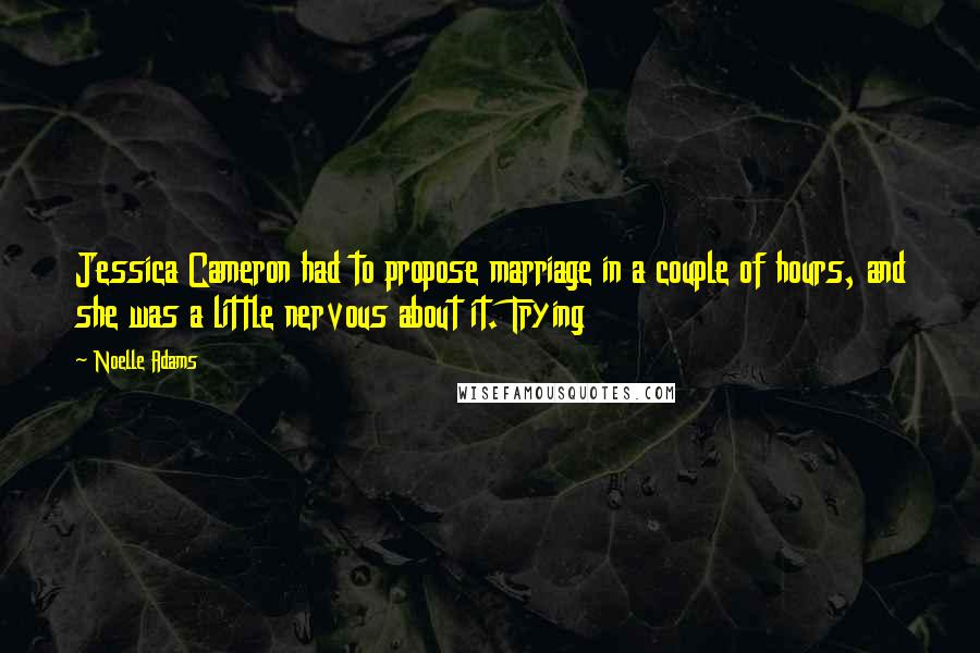 Noelle Adams quotes: Jessica Cameron had to propose marriage in a couple of hours, and she was a little nervous about it. Trying Noelle Adams quotes: Jessica Cameron had to propose marriage in a couple of hours, and she was a little nervous about it. Trying