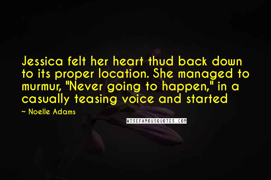Noelle Adams quotes: Jessica felt her heart thud back down to its proper location. She managed to murmur, "Never going to happen," in a casually teasing voice and started Noelle Adams quotes: Jessica felt her heart thud back down to its proper location. She managed to murmur, "Never going to happen," in a casually teasing voice and started