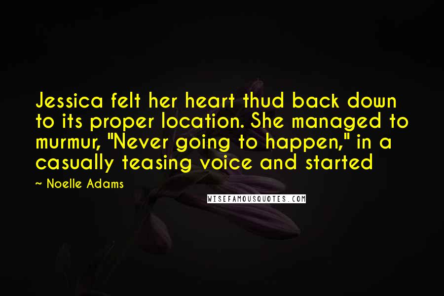 Noelle Adams quotes: Jessica felt her heart thud back down to its proper location. She managed to murmur, "Never going to happen," in a casually teasing voice and started