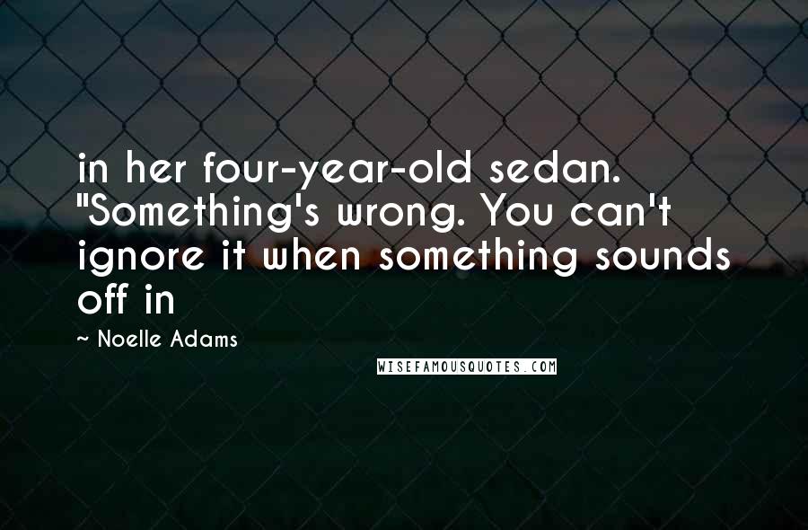 Noelle Adams quotes: in her four-year-old sedan. "Something's wrong. You can't ignore it when something sounds off in