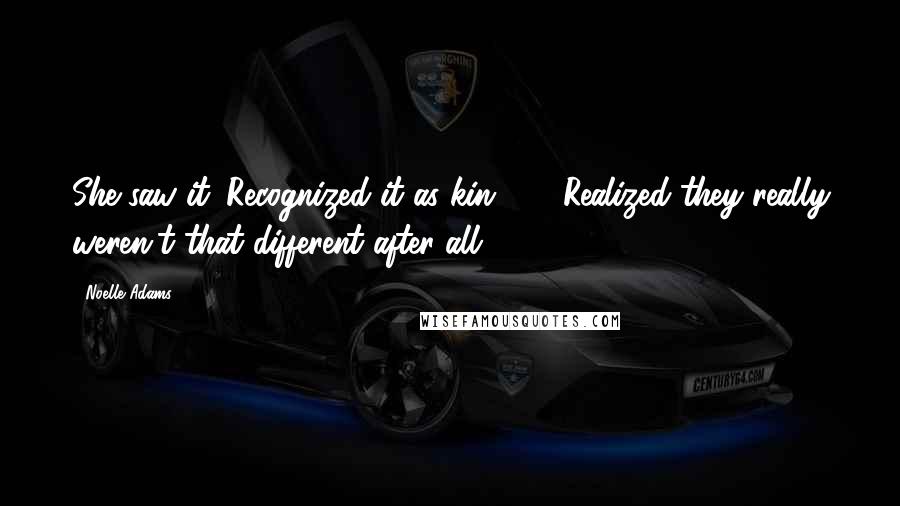 Noelle Adams quotes: She saw it. Recognized it as kin. (...) Realized they really weren't that different after all.