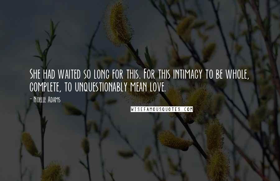 Noelle Adams quotes: She had waited so long for this. For this intimacy to be whole, complete, to unquestionably mean love.