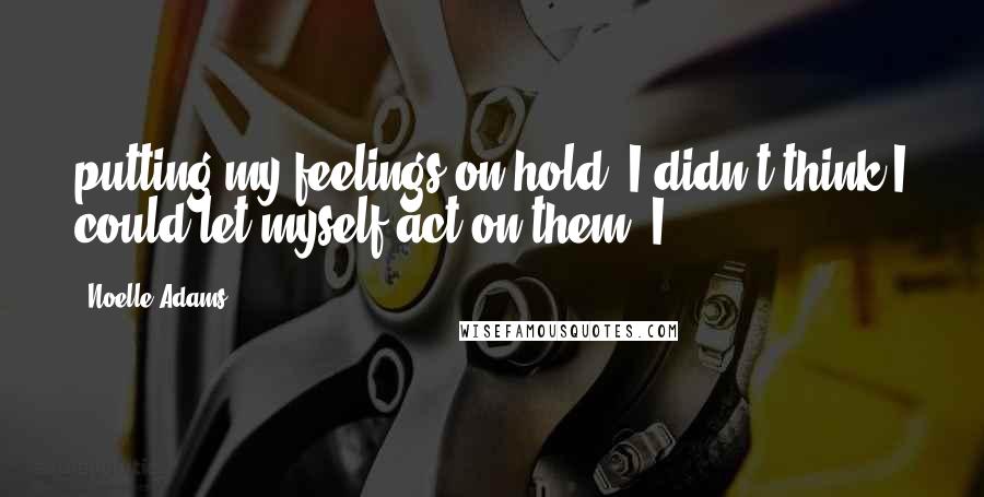 Noelle Adams quotes: putting my feelings on hold, I didn't think I could let myself act on them. I