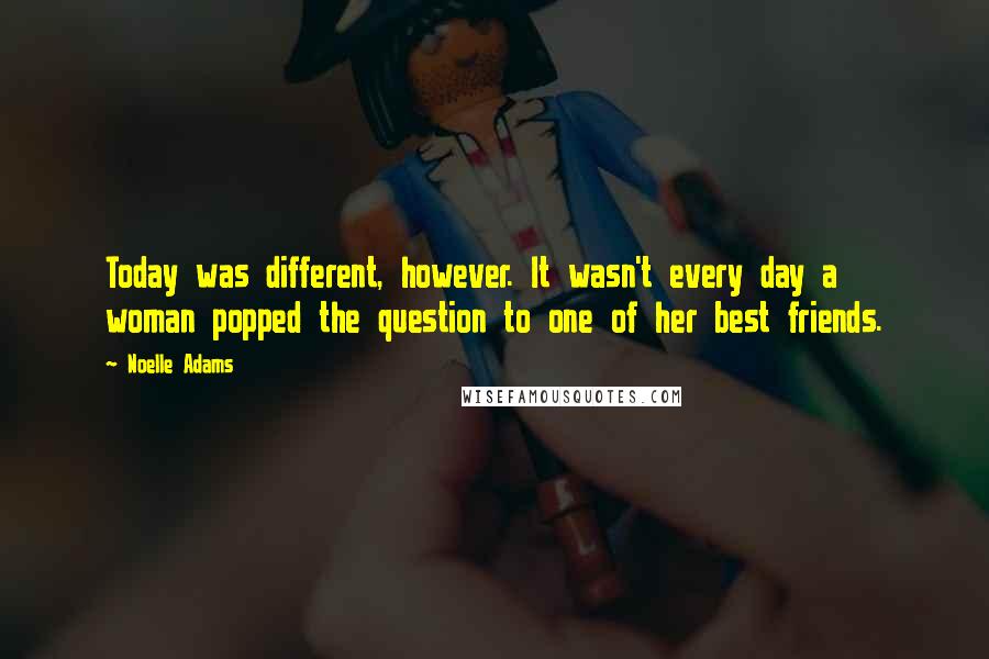 Noelle Adams quotes: Today was different, however. It wasn't every day a woman popped the question to one of her best friends. Noelle Adams quotes: Today was different, however. It wasn't every day a woman popped the question to one of her best friends.