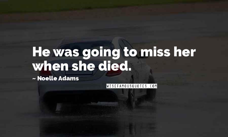 Noelle Adams quotes: He was going to miss her when she died.