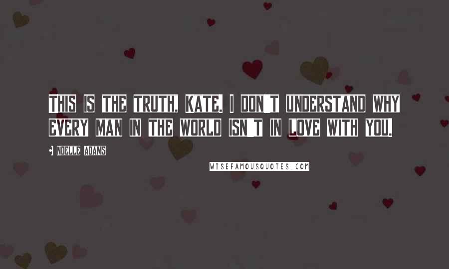 Noelle Adams quotes: This is the truth, Kate. I don't understand why every man in the world isn't in love with you.