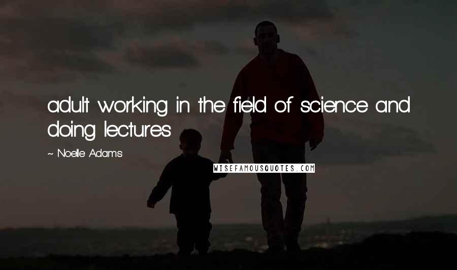 Noelle Adams quotes: adult working in the field of science and doing lectures