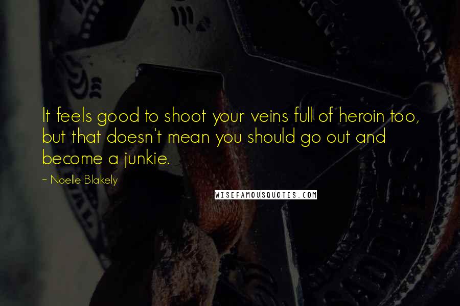 Noelle Blakely quotes: It feels good to shoot your veins full of heroin too, but that doesn't mean you should go out and become a junkie.