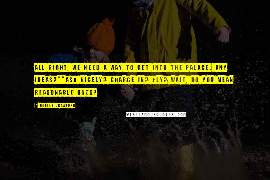 Noelle Crawford quotes: All right, we need a way to get into the palace. Any ideas?""Ask nicely? Charge in? Fly? Wait, do you mean reasonable ones?