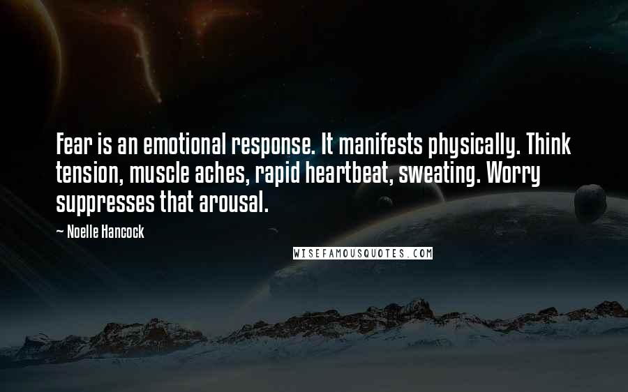 Noelle Hancock quotes: Fear is an emotional response. It manifests physically. Think tension, muscle aches, rapid heartbeat, sweating. Worry suppresses that arousal.