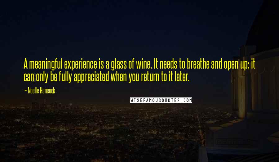 Noelle Hancock quotes: A meaningful experience is a glass of wine. It needs to breathe and open up; it can only be fully appreciated when you return to it later.