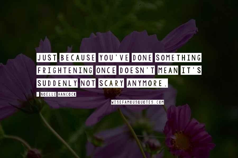 Noelle Hancock quotes: Just because you've done something frightening once doesn't mean it's suddenly not scary anymore.