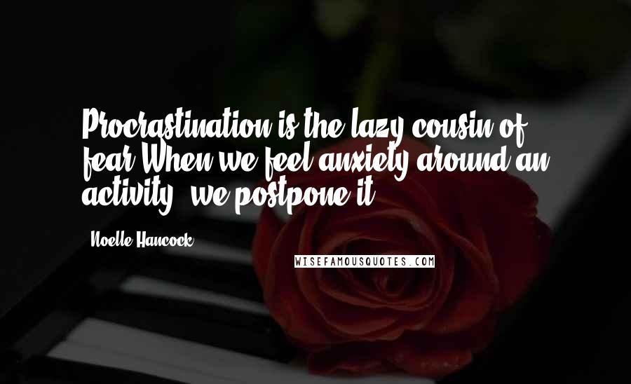 Noelle Hancock quotes: Procrastination is the lazy cousin of fear.When we feel anxiety around an activity, we postpone it.