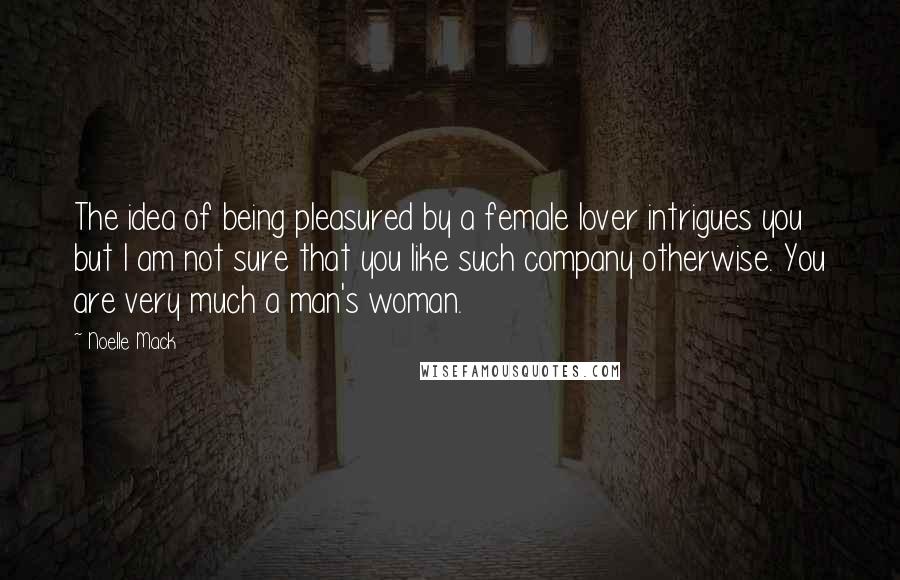 Noelle Mack quotes: The idea of being pleasured by a female lover intrigues you but I am not sure that you like such company otherwise. You are very much a man's woman.