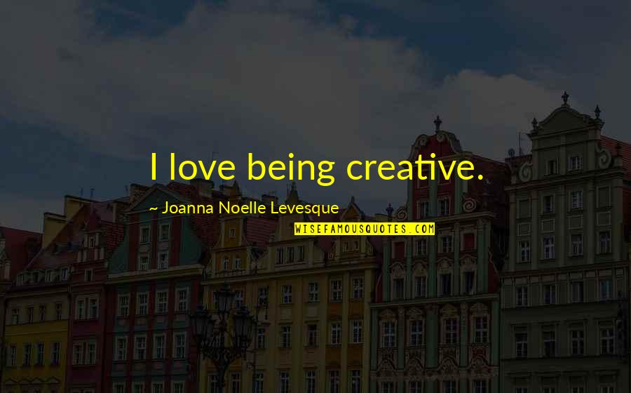Noelle Quotes By Joanna Noelle Levesque: I love being creative.