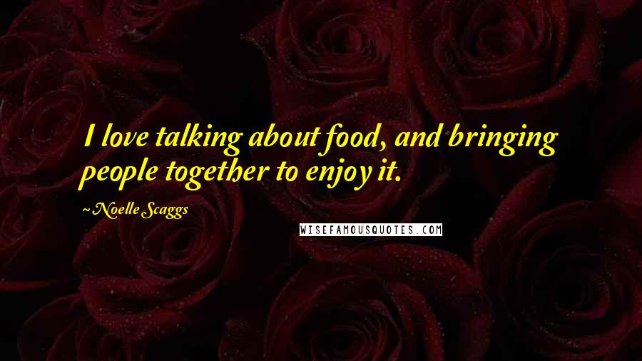 Noelle Scaggs quotes: I love talking about food, and bringing people together to enjoy it.