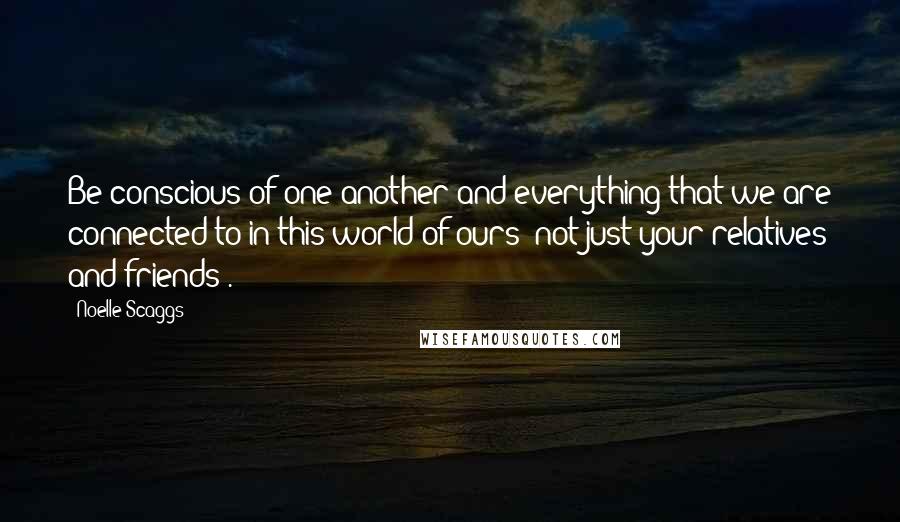 Noelle Scaggs quotes: Be conscious of one another and everything that we are connected to in this world of ours (not just your relatives and friends).