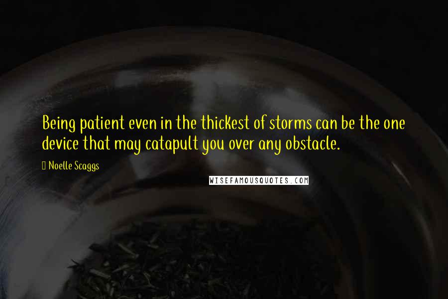 Noelle Scaggs quotes: Being patient even in the thickest of storms can be the one device that may catapult you over any obstacle.