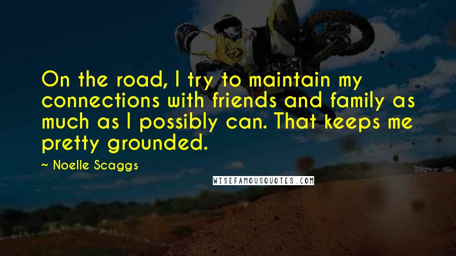 Noelle Scaggs quotes: On the road, I try to maintain my connections with friends and family as much as I possibly can. That keeps me pretty grounded.