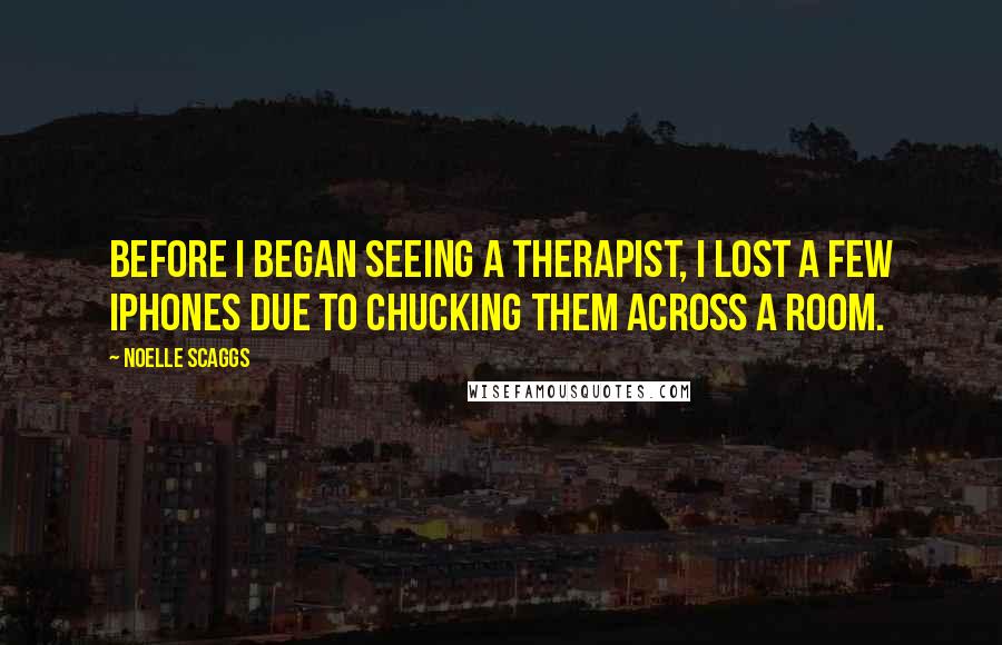 Noelle Scaggs quotes: Before I began seeing a therapist, I lost a few iPhones due to chucking them across a room.