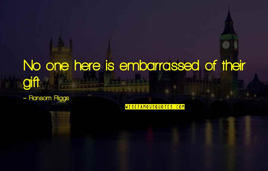 Nohy Nadeem Quotes By Ransom Riggs: No one here is embarrassed of their gift. Nohy Nadeem Quotes By Ransom Riggs: No one here is embarrassed of their gift.