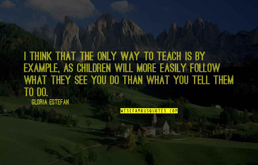 Noies J T Kok Quotes By Gloria Estefan: I think that the only way to teach Noies J T Kok Quotes By Gloria Estefan: I think that the only way to teach