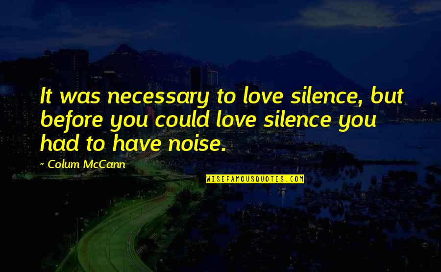 Noise And Silence Quotes By Colum McCann: It was necessary to love silence, but before