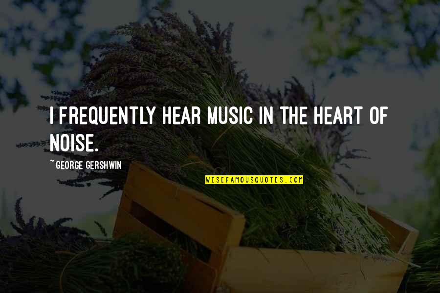 Noise Music Quotes By George Gershwin: I frequently hear music in the heart of
