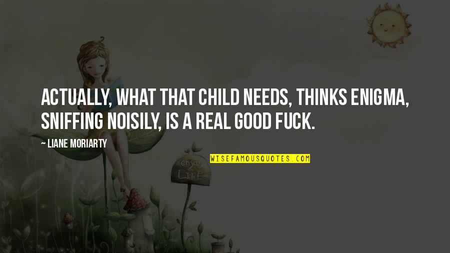 Noisily Quotes By Liane Moriarty: Actually, what that child needs, thinks Enigma, sniffing Noisily Quotes By Liane Moriarty: Actually, what that child needs, thinks Enigma, sniffing