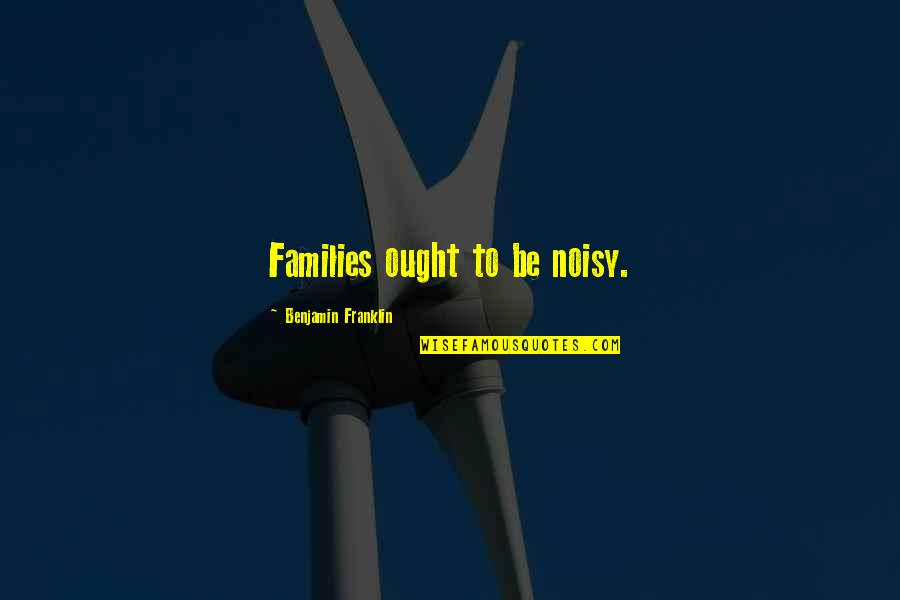 Noisy Quotes By Benjamin Franklin: Families ought to be noisy. Noisy Quotes By Benjamin Franklin: Families ought to be noisy.