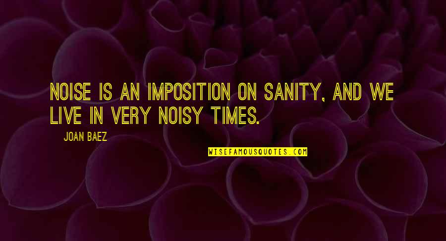 Noisy Quotes By Joan Baez: Noise is an imposition on sanity, and we