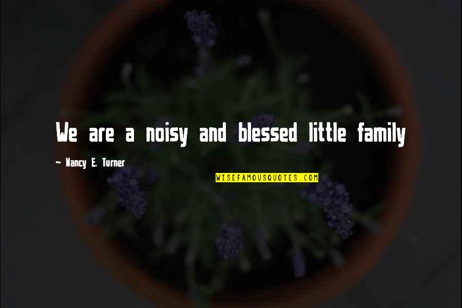 Noisy Quotes By Nancy E. Turner: We are a noisy and blessed little family Noisy Quotes By Nancy E. Turner: We are a noisy and blessed little family
