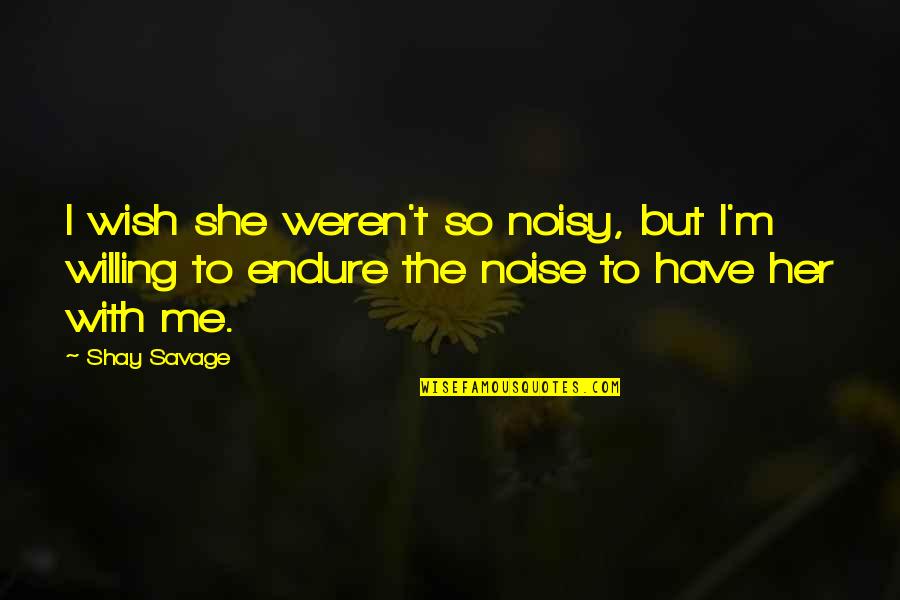 Noisy Quotes By Shay Savage: I wish she weren't so noisy, but I'm