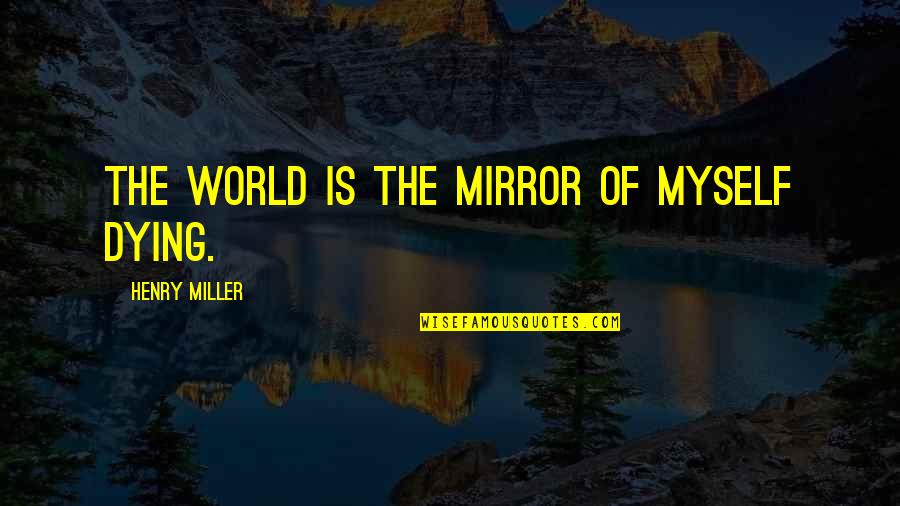 Nojima Fault Quotes By Henry Miller: the world is the mirror of myself dying.