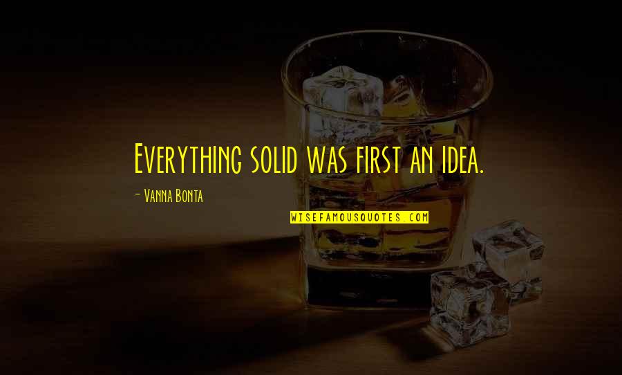 Nokes Quotes By Vanna Bonta: Everything solid was first an idea. Nokes Quotes By Vanna Bonta: Everything solid was first an idea.
