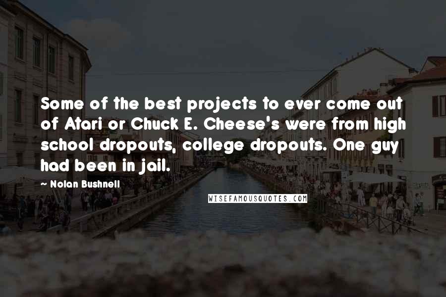 Nolan Bushnell quotes: Some of the best projects to ever come out of Atari or Chuck E. Cheese's were from high school dropouts, college dropouts. One guy had been in jail.