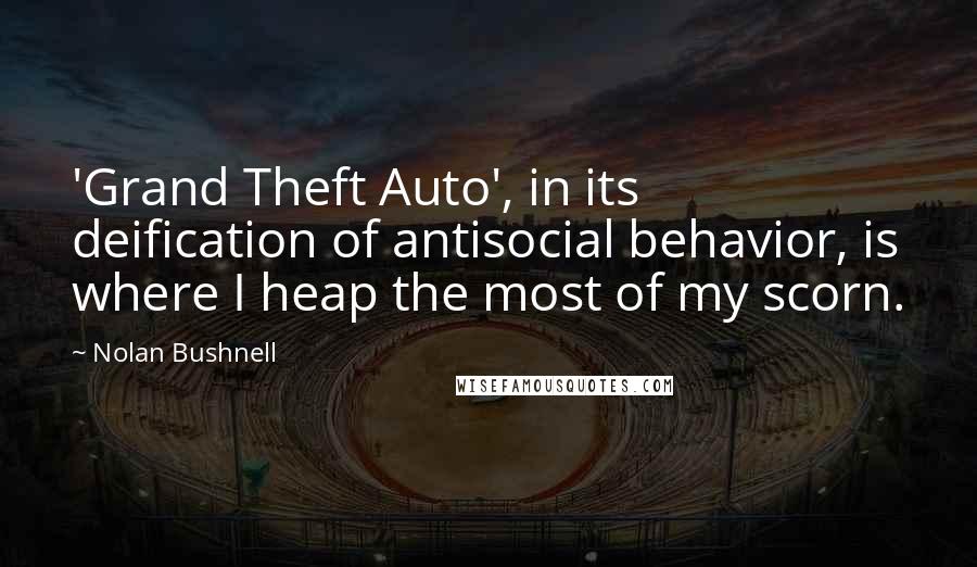 Nolan Bushnell quotes: 'Grand Theft Auto', in its deification of antisocial behavior, is where I heap the most of my scorn. Nolan Bushnell quotes: 'Grand Theft Auto', in its deification of antisocial behavior, is where I heap the most of my scorn.
