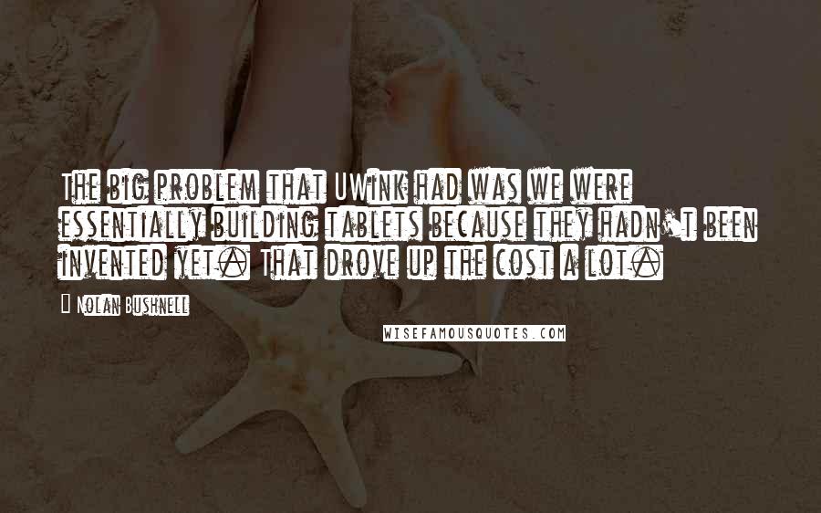 Nolan Bushnell quotes: The big problem that UWink had was we were essentially building tablets because they hadn't been invented yet. That drove up the cost a lot.