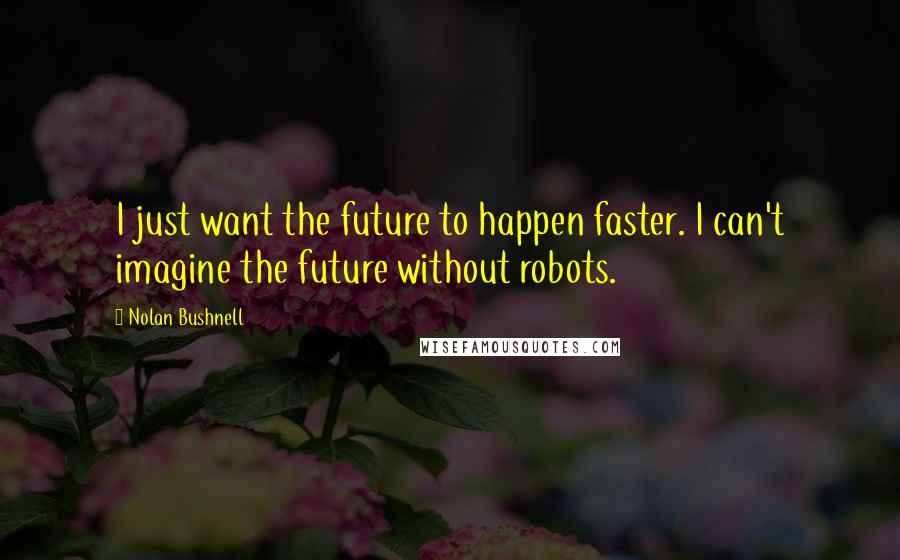 Nolan Bushnell quotes: I just want the future to happen faster. I can't imagine the future without robots.