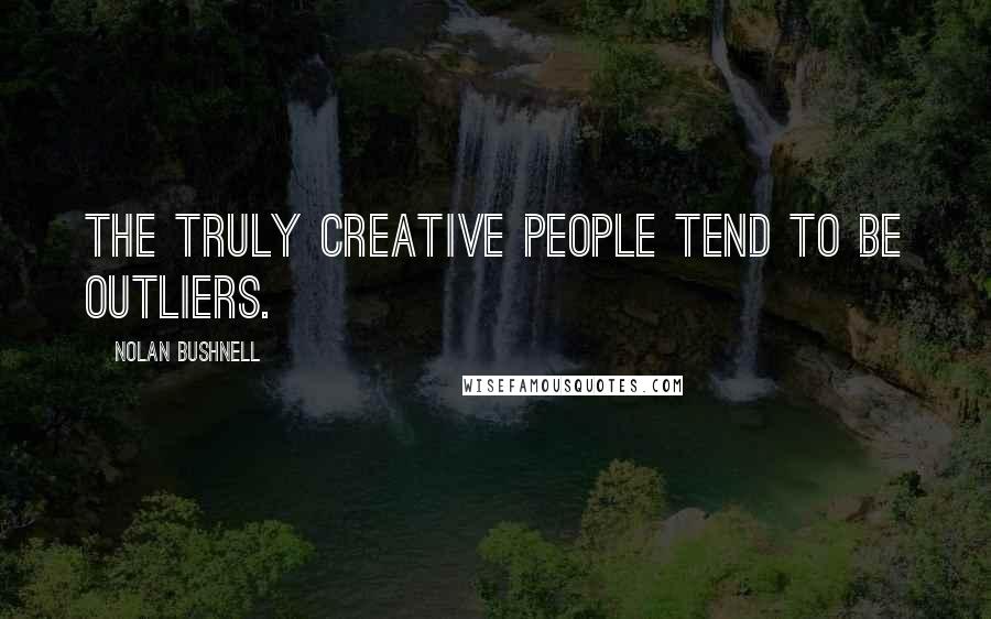 Nolan Bushnell quotes: The truly creative people tend to be outliers.