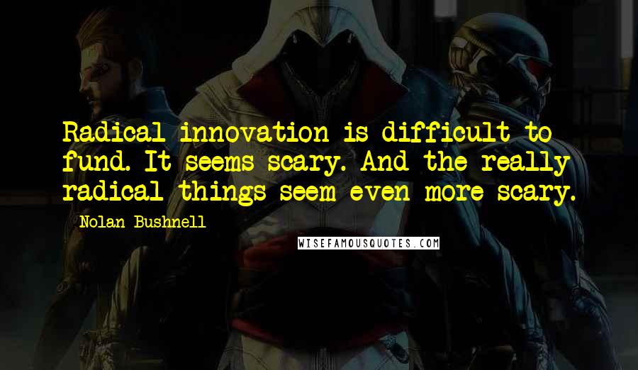 Nolan Bushnell quotes: Radical innovation is difficult to fund. It seems scary. And the really radical things seem even more scary.