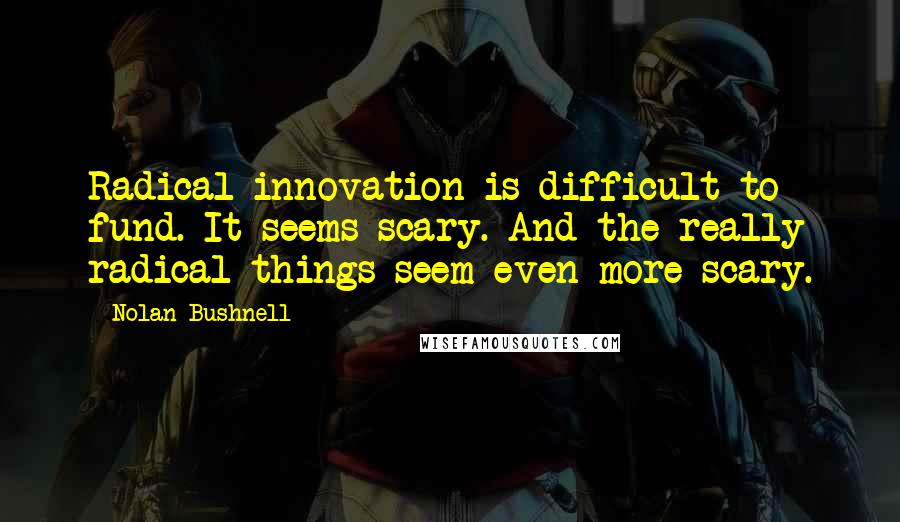 Nolan Bushnell quotes: Radical innovation is difficult to fund. It seems scary. And the really radical things seem even more scary. Nolan Bushnell quotes: Radical innovation is difficult to fund. It seems scary. And the really radical things seem even more scary.