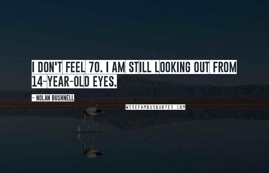 Nolan Bushnell quotes: I don't feel 70. I am still looking out from 14-year-old eyes.