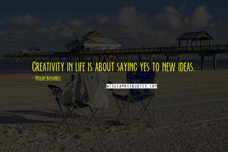 Nolan Bushnell quotes: Creativity in life is about saying yes to new ideas.